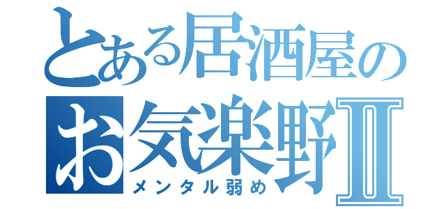 とある居酒屋のお気楽野郎Ⅱ（メンタル弱め）