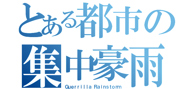 とある都市の集中豪雨（Ｇｕｅｒｒｉｌｌａ Ｒａｉｎｓｔｏｒｍ）