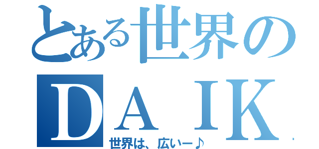 とある世界のＤＡＩＫＩ（世界は、広いー♪）