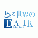 とある世界のＤＡＩＫＩ（世界は、広いー♪）