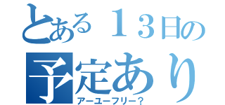 とある１３日の予定ありますか（アーユーフリー？）