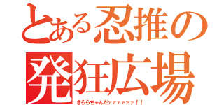 とある忍推の発狂広場（きららちゃんだァァァァァァ！！）