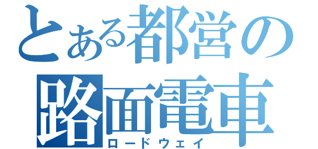 とある都営の路面電車（ロードウェイ）