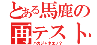 とある馬鹿の再テスト（バカジャネエノ？）