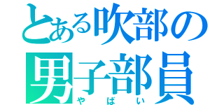 とある吹部の男子部員（やばい）