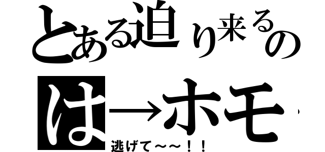 とある迫り来るのは→ホモ（逃げて～～！！）