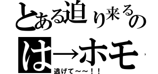 とある迫り来るのは→ホモ（逃げて～～！！）