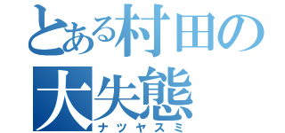 とある村田の大失態（ナツヤスミ）