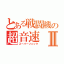 とある戦闘機の超音速Ⅱ（スーパーソニック）