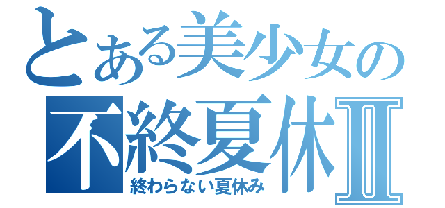 とある美少女の不終夏休Ⅱ（終わらない夏休み）