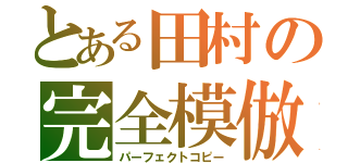 とある田村の完全模倣（パーフェクトコピー）