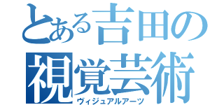 とある吉田の視覚芸術（ヴィジュアルアーツ）