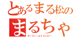 とあるまる松のまるちゃむ（グーフィーとトリッピー）