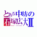 とある中坊の石塚広大Ⅱ（Ｋｏｄａｉ Ｉｓｈｉｄｕｋａ）