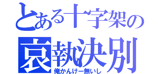 とある十字架の哀執決別（俺かんけー無いし）