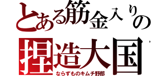 とある筋金入りの捏造大国（ならずものキムチ野郎）