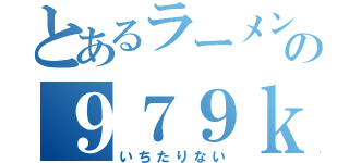 とあるラーメンの９７９ｋ（いちたりない）