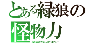 とある緑狼の怪物力（とあるエナのモンスターエナジー）