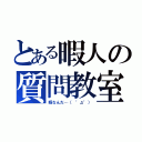 とある暇人の質問教室（暇なんだ…（　゜д゜））