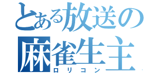 とある放送の麻雀生主（ロリコン）