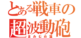 とある戦車の超波動砲（まみむめ藻）