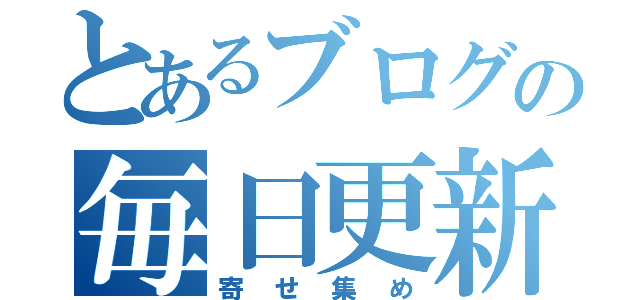 とあるブログの毎日更新（寄せ集め）