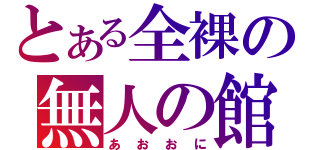 とある全裸の無人の館（あおおに）