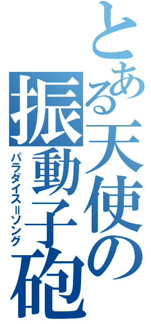 とある天使の振動子砲（パラダイス＝ソング）