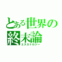 とある世界の終末論（エスカトロジー）