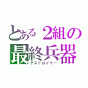 とある２組の最終兵器（デストロイヤー）