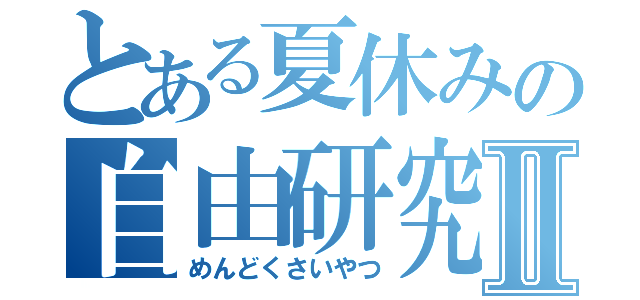 とある夏休みの自由研究Ⅱ（めんどくさいやつ）