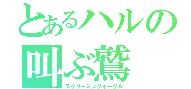 とあるハルの叫ぶ鷲（スクリーミングイーグル）