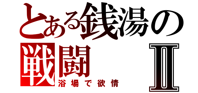 とある銭湯の戦闘Ⅱ（浴場で欲情）