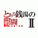 とある銭湯の戦闘Ⅱ（浴場で欲情）