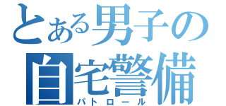 とある男子の自宅警備（パトロール）