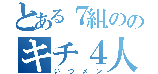 とある７組ののキチ４人組（いつメン）