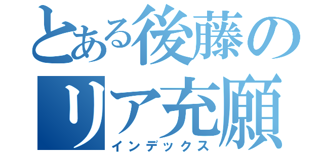 とある後藤のリア充願（インデックス）