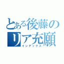 とある後藤のリア充願（インデックス）