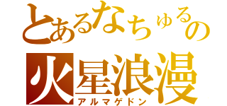 とあるなちゅるの火星浪漫（アルマゲドン）