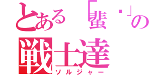 とある「蜚蠊」の戦士達（ソルジャー）