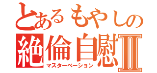 とあるもやしの絶倫自慰Ⅱ（マスターベーション）