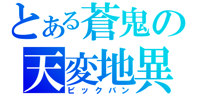 とある蒼鬼の天変地異（ビックバン）