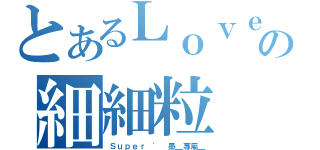 とあるＬｏｖｅ｀の細細粒（Ｓｕｐｅｒ ' 墨＿專屬＿）