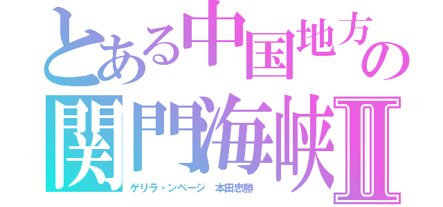 とある中国地方の関門海峡Ⅱ（ゲリラ・ンページ 本田忠勝 ）