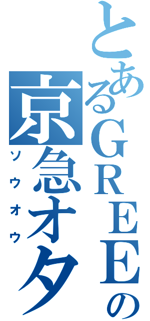 とあるＧＲＥＥの京急オタ（ソ ウ オ ウ）