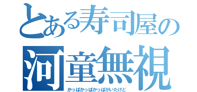 とある寿司屋の河童無視（かっぱかっぱかっぱがいたけど）