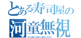 とある寿司屋の河童無視（かっぱかっぱかっぱがいたけど）