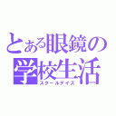 とある眼鏡の学校生活（スクールデイズ）