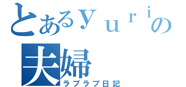 とあるｙｕｒｉｙａの夫婦（ラブラブ日記）