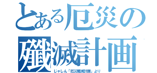 とある厄災の殲滅計画（じゃしん「厄災殲滅計画」より）